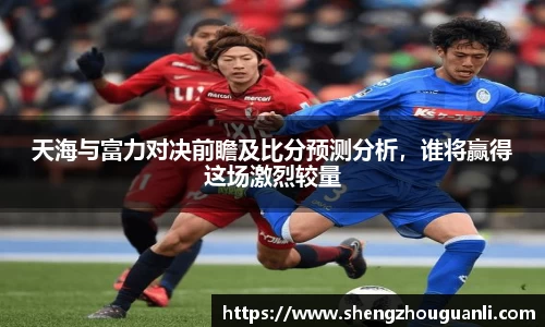 天海与富力对决前瞻及比分预测分析，谁将赢得这场激烈较量