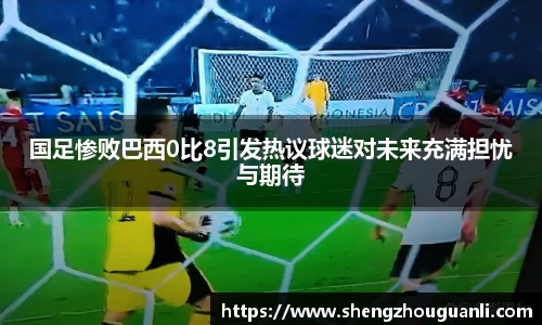 国足惨败巴西0比8引发热议球迷对未来充满担忧与期待