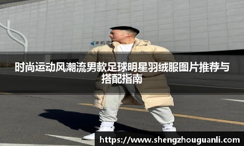 时尚运动风潮流男款足球明星羽绒服图片推荐与搭配指南