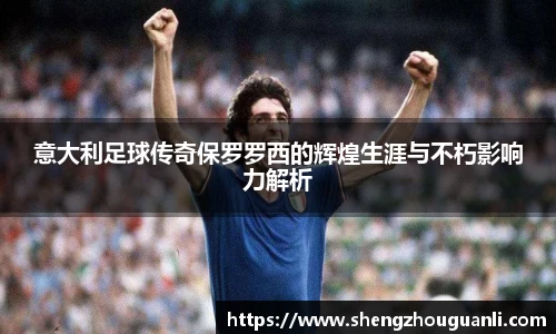 意大利足球传奇保罗罗西的辉煌生涯与不朽影响力解析