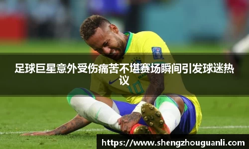 足球巨星意外受伤痛苦不堪赛场瞬间引发球迷热议