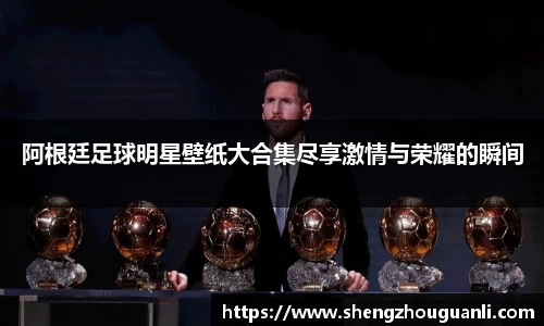 阿根廷足球明星壁纸大合集尽享激情与荣耀的瞬间