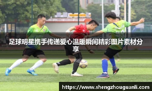 足球明星携手传递爱心温暖瞬间精彩图片素材分享